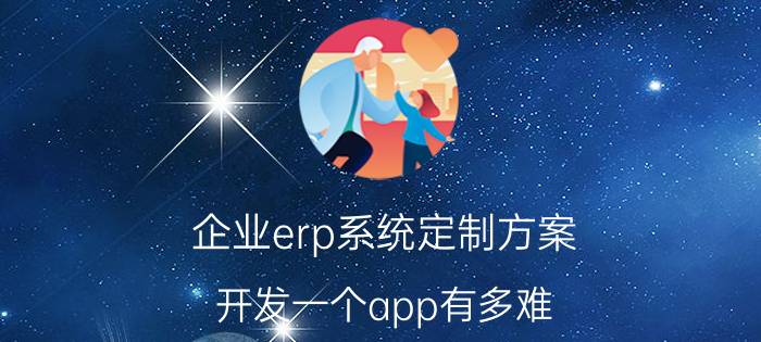 企业erp系统定制方案 开发一个app有多难？